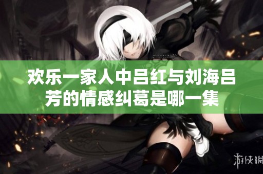 欢乐一家人中吕红与刘海吕芳的情感纠葛是哪一集