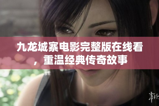 九龙城寨电影完整版在线看，重温经典传奇故事