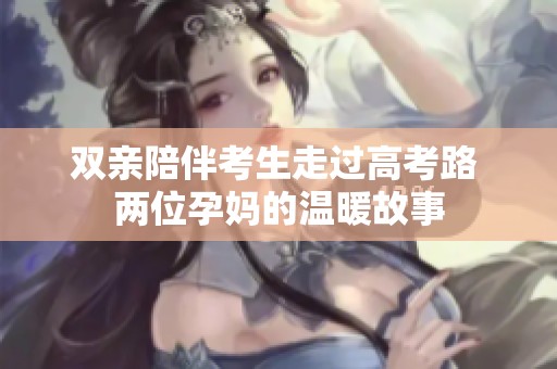 双亲陪伴考生走过高考路 两位孕妈的温暖故事