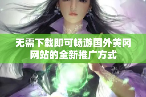 无需下载即可畅游国外黄冈网站的全新推广方式