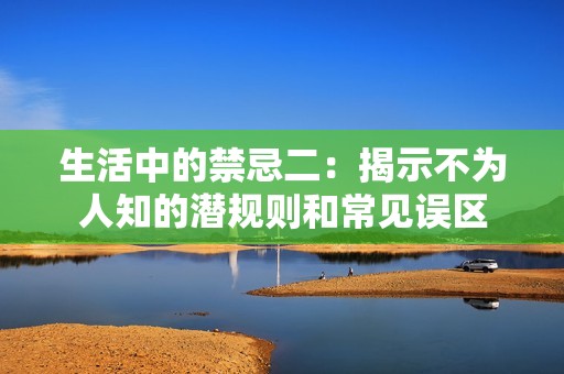 生活中的禁忌二：揭示不为人知的潜规则和常见误区