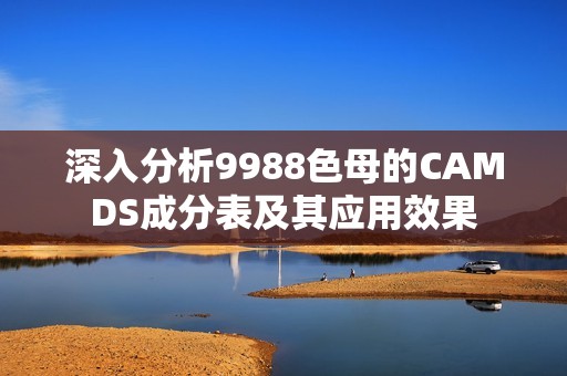 深入分析9988色母的CAMDS成分表及其应用效果