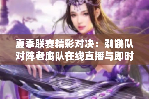 夏季联赛精彩对决：鹈鹕队对阵老鹰队在线直播与即时比分更新