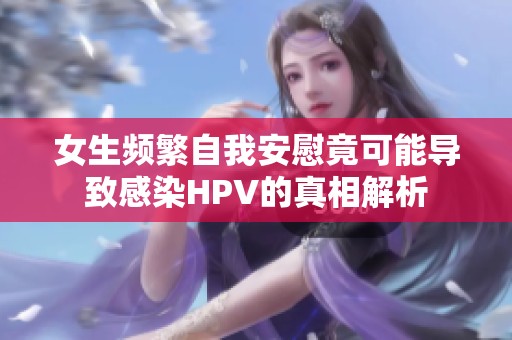 女生频繁自我安慰竟可能导致感染HPV的真相解析