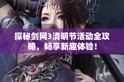 探秘剑网3清明节活动全攻略，畅享新趣体验！