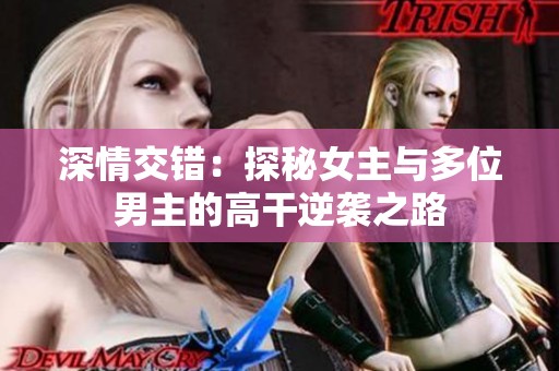 深情交错：探秘女主与多位男主的高干逆袭之路