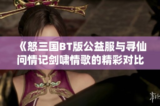 《怒三国BT版公益服与寻仙问情记剑啸情歌的精彩对比与畅玩体验》