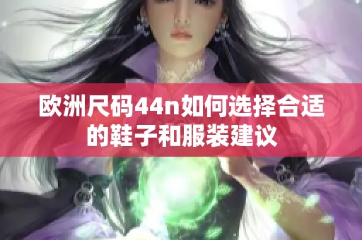 欧洲尺码44n如何选择合适的鞋子和服装建议