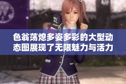 色翁荡熄多姿多彩的大型动态图展现了无限魅力与活力  