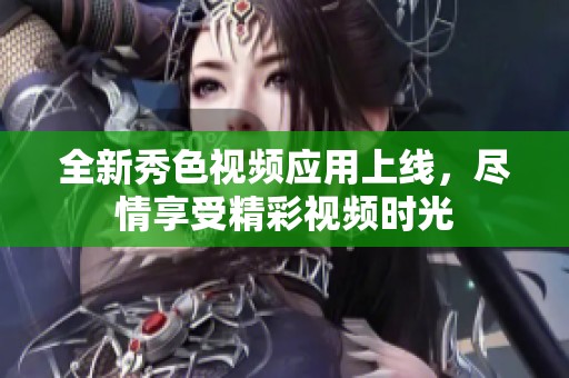 全新秀色视频应用上线，尽情享受精彩视频时光