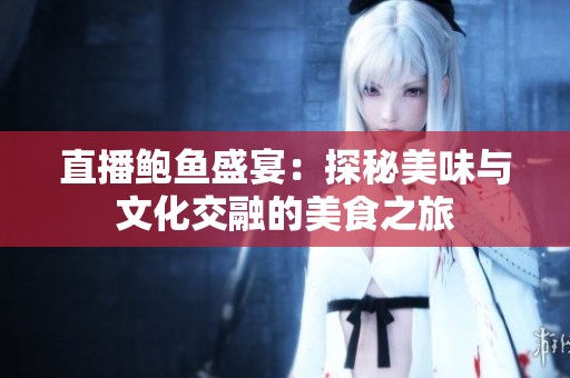 直播鲍鱼盛宴：探秘美味与文化交融的美食之旅