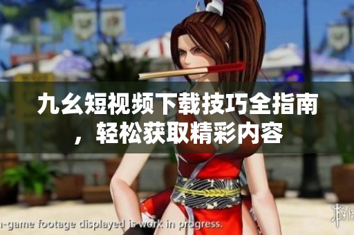 九幺短视频下载技巧全指南，轻松获取精彩内容