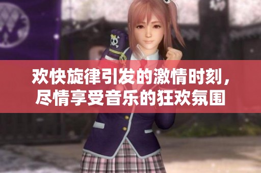 欢快旋律引发的激情时刻，尽情享受音乐的狂欢氛围