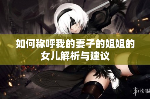 如何称呼我的妻子的姐姐的女儿解析与建议