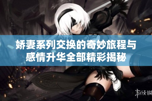 娇妻系列交换的奇妙旅程与感情升华全部精彩揭秘