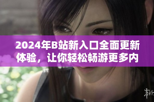 2024年B站新入口全面更新体验，让你轻松畅游更多内容
