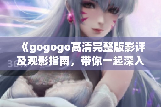 《gogogo高清完整版影评及观影指南，带你一起深入探索》