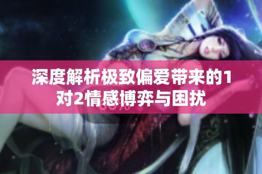 深度解析极致偏爱带来的1对2情感博弈与困扰