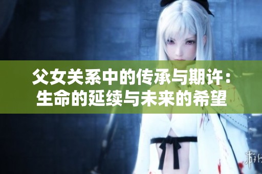 父女关系中的传承与期许：生命的延续与未来的希望