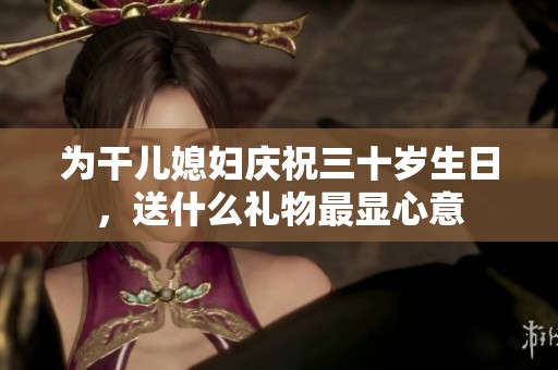 为干儿媳妇庆祝三十岁生日，送什么礼物最显心意