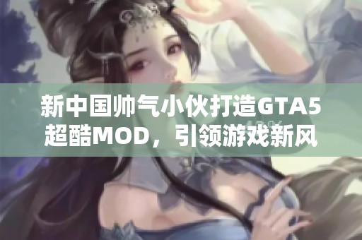 新中国帅气小伙打造GTA5超酷MOD，引领游戏新风潮