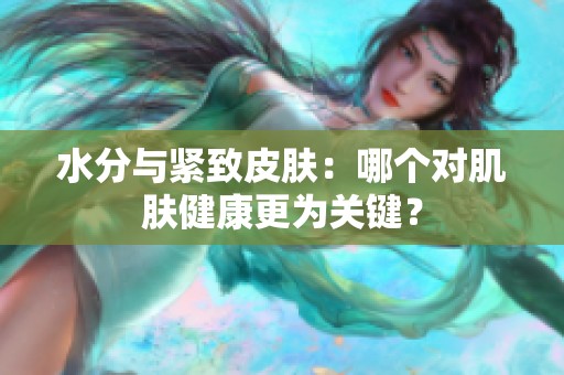 水分与紧致皮肤：哪个对肌肤健康更为关键？