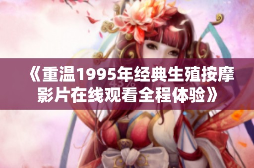 《重温1995年经典生殖按摩影片在线观看全程体验》