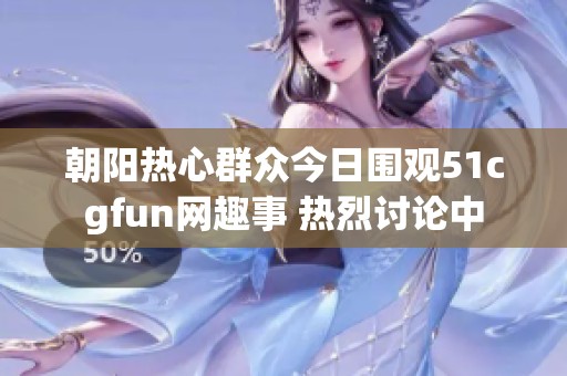 朝阳热心群众今日围观51cgfun网趣事 热烈讨论中
