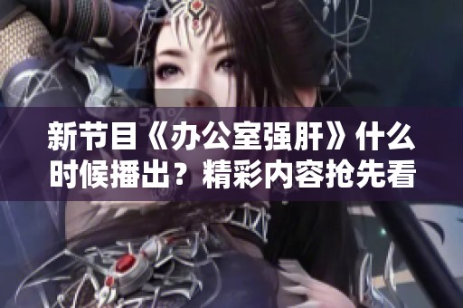 新节目《办公室强肝》什么时候播出？精彩内容抢先看