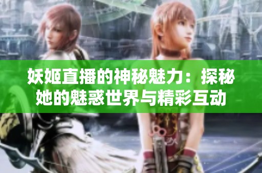 妖姬直播的神秘魅力：探秘她的魅惑世界与精彩互动