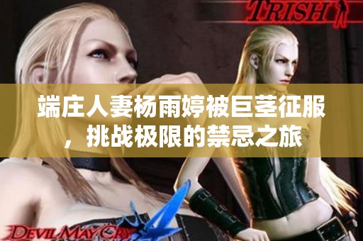 端庄人妻杨雨婷被巨茎征服，挑战极限的禁忌之旅