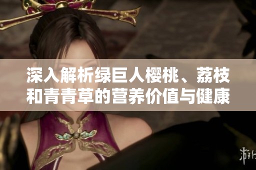深入解析绿巨人樱桃、荔枝和青青草的营养价值与健康功效