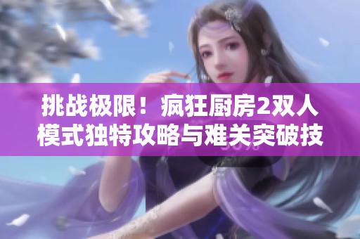 挑战极限！疯狂厨房2双人模式独特攻略与难关突破技巧解析