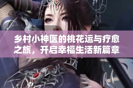 乡村小神医的桃花运与疗愈之旅，开启幸福生活新篇章