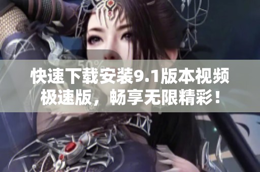 快速下载安装9.1版本视频极速版，畅享无限精彩！