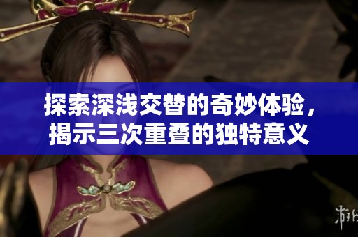 探索深浅交替的奇妙体验，揭示三次重叠的独特意义