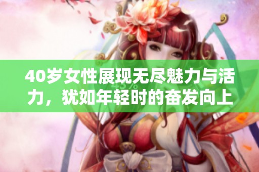 40岁女性展现无尽魅力与活力，犹如年轻时的奋发向上