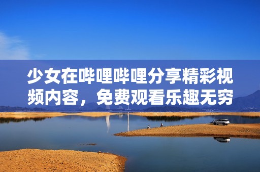 少女在哔哩哔哩分享精彩视频内容，免费观看乐趣无穷