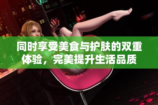 同时享受美食与护肤的双重体验，完美提升生活品质