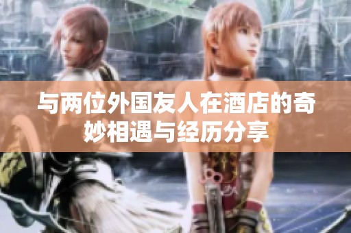 与两位外国友人在酒店的奇妙相遇与经历分享