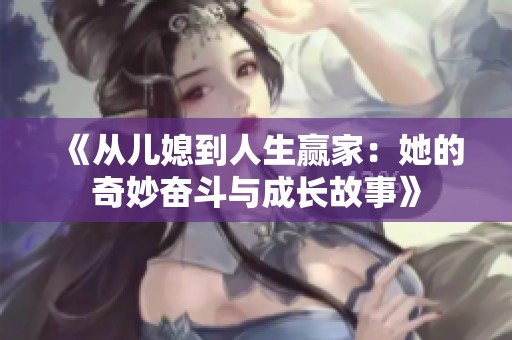 《从儿媳到人生赢家：她的奇妙奋斗与成长故事》