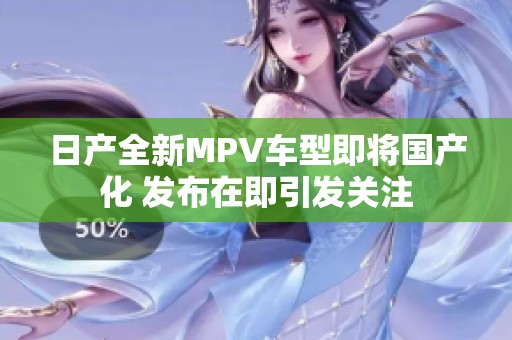 日产全新MPV车型即将国产化 发布在即引发关注