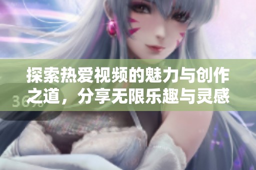 探索热爱视频的魅力与创作之道，分享无限乐趣与灵感