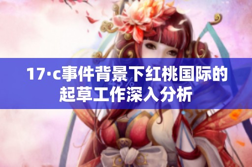 17·c事件背景下红桃国际的起草工作深入分析