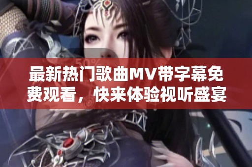 最新热门歌曲MV带字幕免费观看，快来体验视听盛宴！