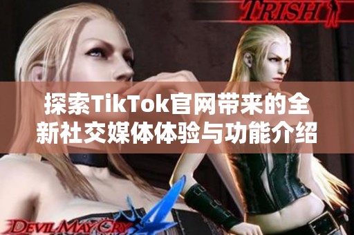 探索TikTok官网带来的全新社交媒体体验与功能介绍