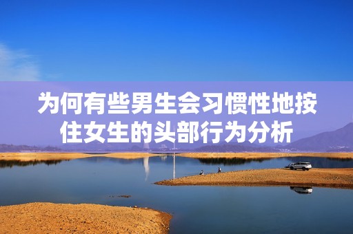 为何有些男生会习惯性地按住女生的头部行为分析