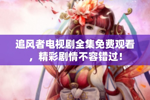 追风者电视剧全集免费观看，精彩剧情不容错过！