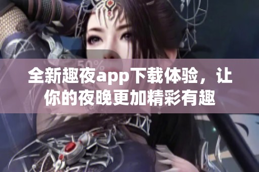 全新趣夜app下载体验，让你的夜晚更加精彩有趣