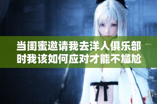 当闺蜜邀请我去洋人俱乐部时我该如何应对才能不尴尬